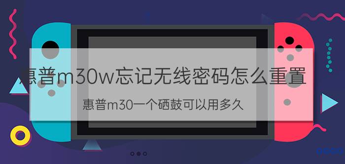 惠普m30w忘记无线密码怎么重置 惠普m30一个硒鼓可以用多久？